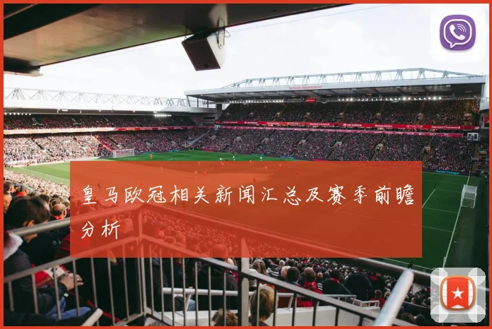 皇马欧冠相关新闻汇总及赛季前瞻分析