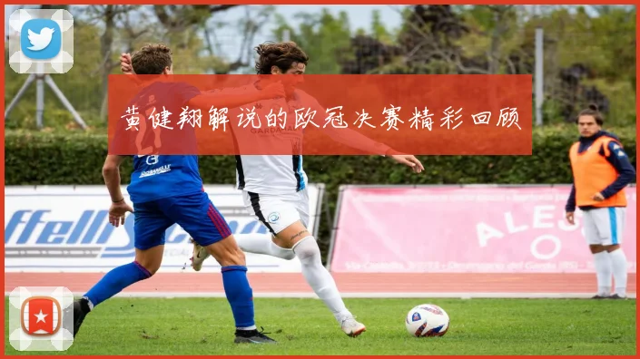 黄健翔解说的欧冠决赛精彩回顾