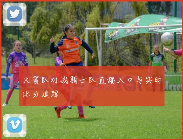 火箭队对战骑士队直播入口与实时比分追踪