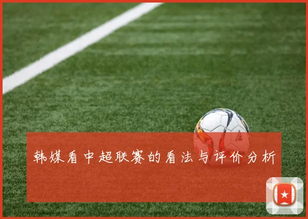 韩媒看中超联赛的看法与评价分析
