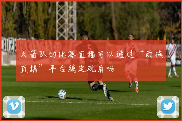 火箭队的比赛直播可以通过“雨燕直播”平台稳定观看吗