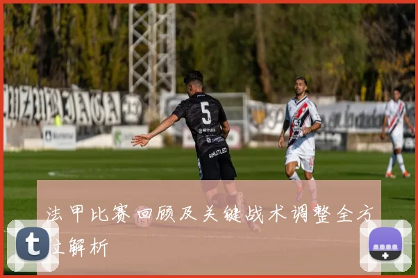 法甲比赛回顾及关键战术调整全方位解析