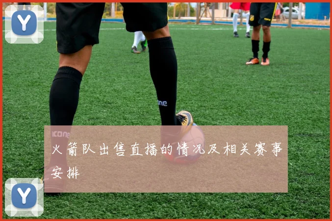 火箭队出售直播的情况及相关赛事安排