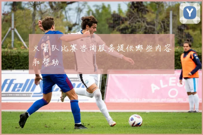 火箭队比赛咨询服务提供哪些内容和帮助
